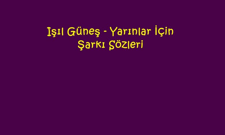 Işıl Güneş - Yarınlar İçin Şarkı Sözleri