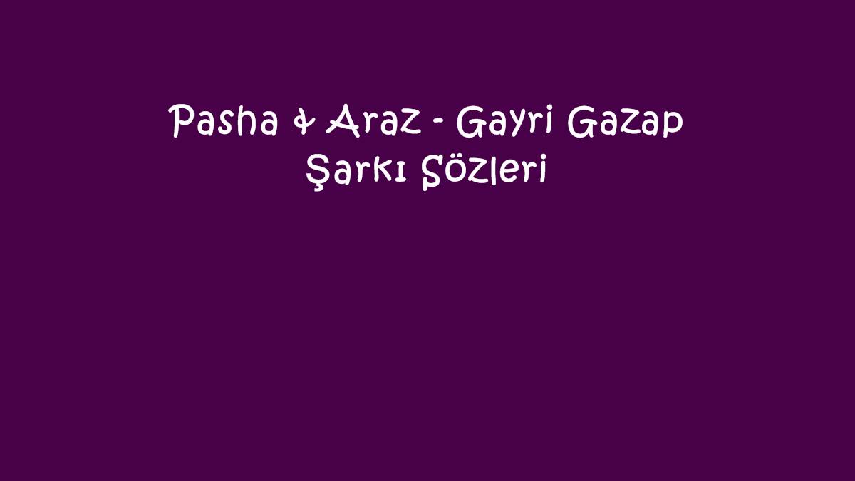Pasha & Araz - Gayri Gazap Şarkı Sözleri