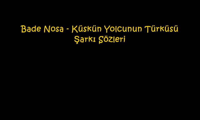 Bade Nosa - Küskün Yolcunun Türküsü Şarkı Sözleri