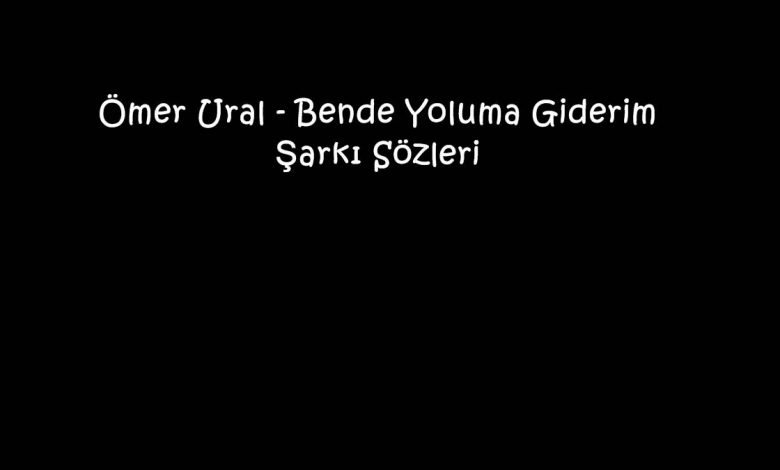 Ömer Ural - Bende Yoluma Giderim Şarkı Sözleri