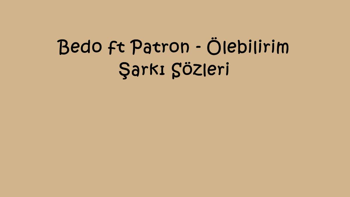 Bedo ft Patron - Ölebilirim Şarkı Sözleri