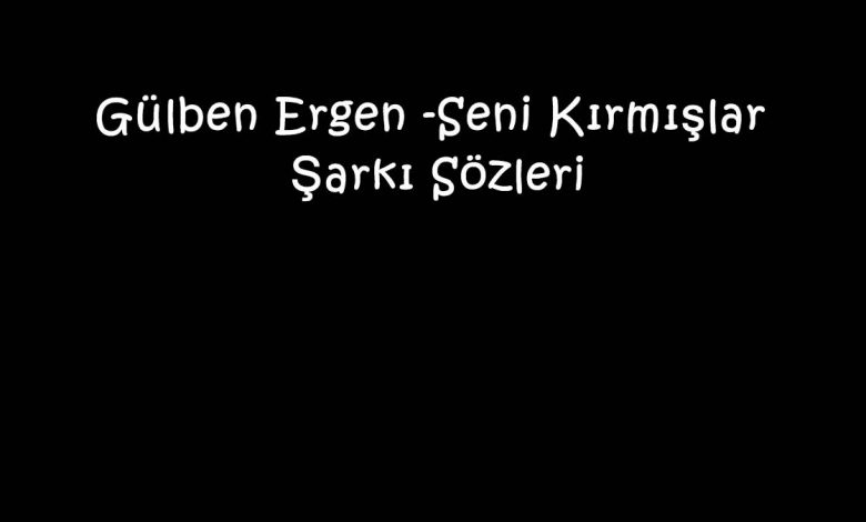 Gülben Ergen -Seni Kırmışlar Şarkı Sözleri