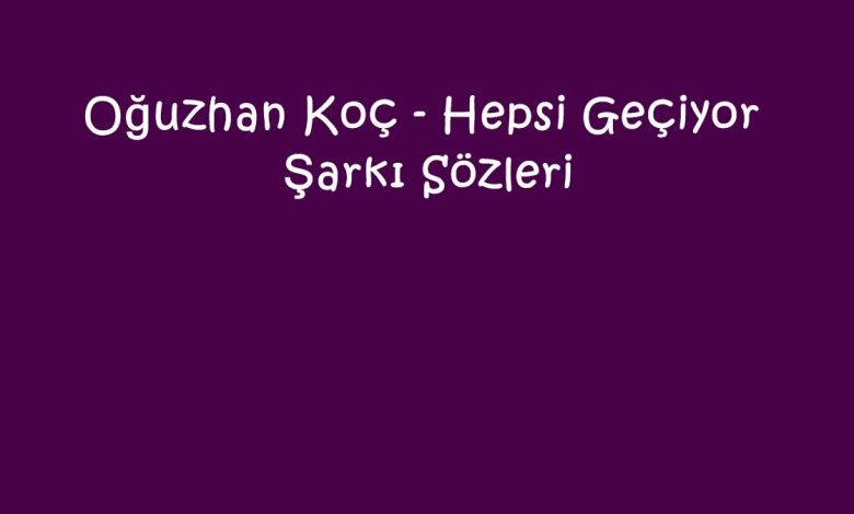 Oğuzhan Koç - Hepsi Geçiyor Şarkı Sözleri