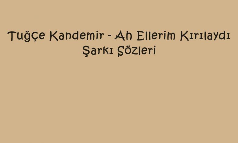 Tuğçe Kandemir - Ah Ellerim Kırılaydı Şarkı Sözleri