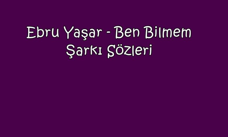 Ebru Yaşar - Ben Bilmem Şarkı Sözleri