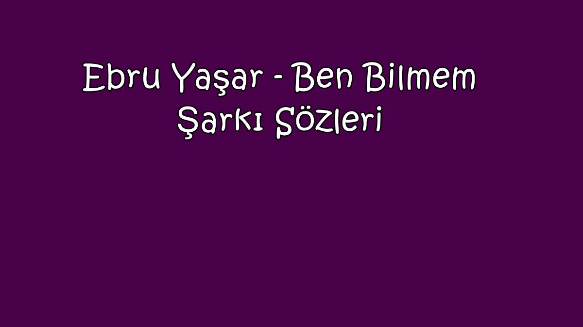 Ebru Yaşar - Ben Bilmem Şarkı Sözleri